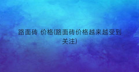 “路面砖 价格(路面砖价格越来越受到关注)